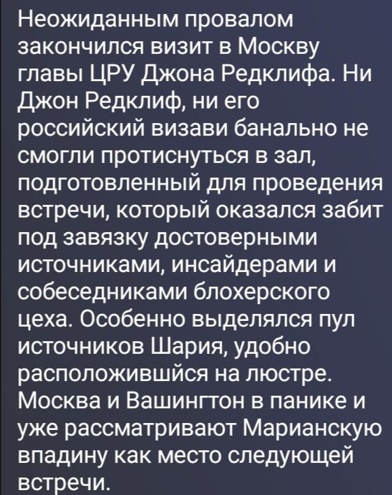 Неожиданным провалом закончился визит в Москву главы ЦРУ Джона Редклифа. Ни Джон Редклиф, ни его российский визави банально не смогли протиснуться в зал, подготовленный для проведения встречи, который оказался забит под завязку достоверными источниками, инсайдерами и собеседниками блохерского цеха. Особенно выделялся пул источников Шария, удобно