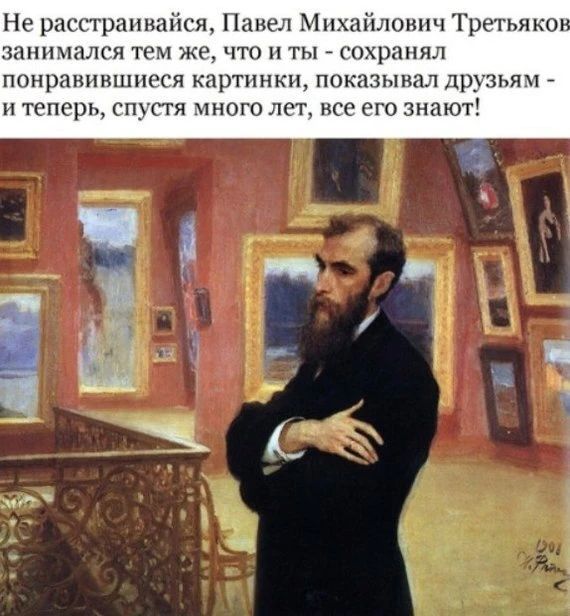 Не расстраивайся, Павел Михайлович Третьяков занимался тем же, что и ты - сохранял понравившиеся картинки, показывал друзьям - и теперь, спустя много лет, все его знают!