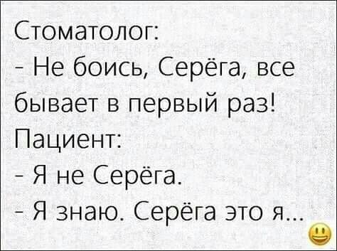 Стоматолог: - Не боись, Серёга, все бывает в первый раз! Пациент: - Я не Серёга. - Я знаю. Серёга это я...