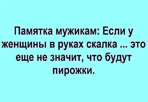 Памятка мужикам: Если у женщины в руках скалка ... это еще не значит, что будут пирожки.