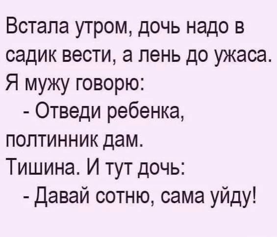 Встала утром, дочь надо в садик вести, а лень до ужаса. Я мужу говорю: - Отведи ребенка, полтинник дам. Тишина. И тут дочь: - Давай сотню, сама уйду!