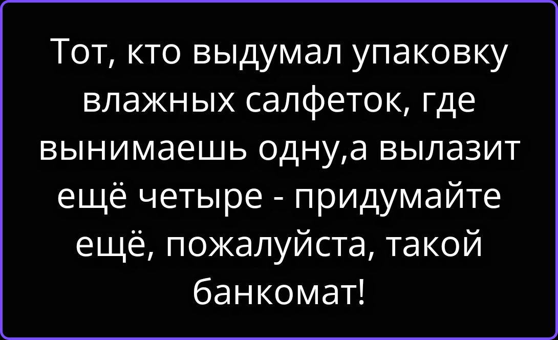 Тот, кто выдумал упаковку влажных салфеток, где вынимаешь одну, а вылазит ещё четыре - придумайте ещё, пожалуйста, такой банкомат!