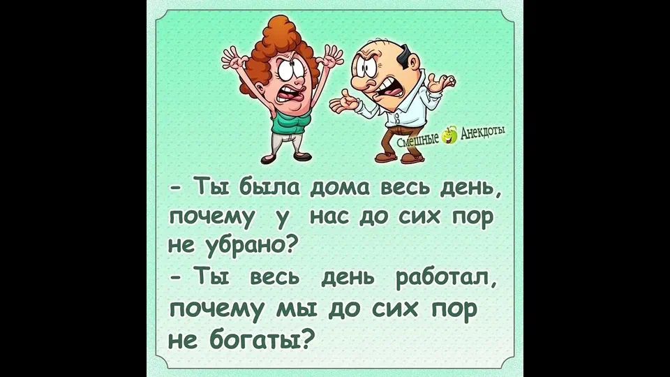 Смешные Анекдоты - Ты была дома весь день, почему у нас до сих пор не убрано? - Ты весь день работал, почему мы до сих пор не богаты?