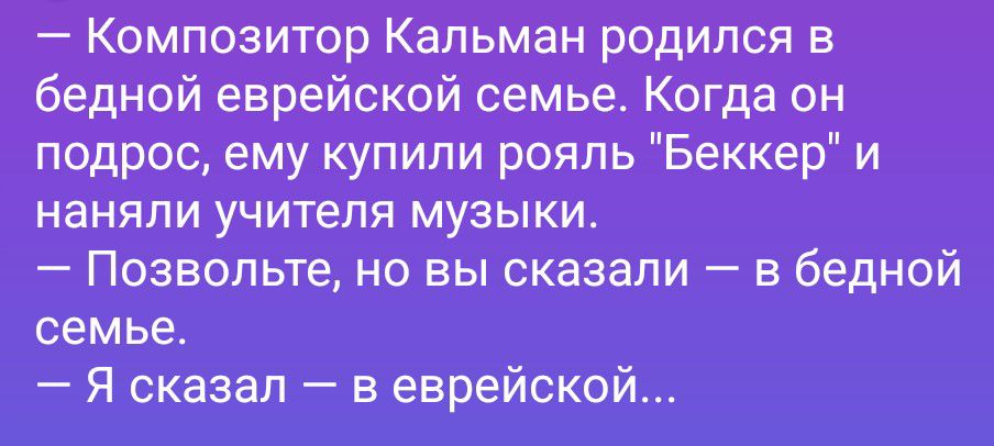 — Композитор Кальман родился в бедной еврейской семье. Когда он подрос, ему купили рояль «Беккер» и наняли учителя музыки. — Позвольте, но вы сказали — в бедной семье. — Я сказал — в еврейской...