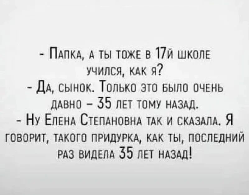 - Папка, а ты тоже в 17й школе учился, как я?
- Да, сынок. Только это было очень давно – 35 лет тому назад.
- Ну Елена Степановна так и сказала. Я говорит, такого придурка, как ты, последний раз видела 35 лет назад!