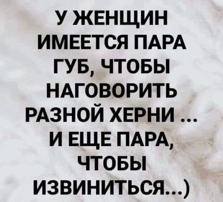 У женщин имеется пара губ, чтобы наговорить разной херни ... и еще пара, чтобы извиниться...)