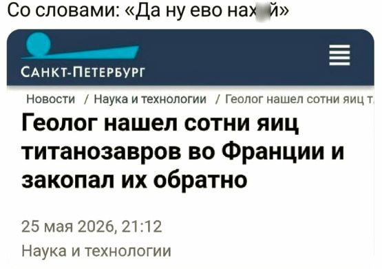 Со словами: «Да ну его нах й» САНКТ-ПЕТЕРБУРГ Новости / Наука и технологии / Геолог нашел сотни яиц титанозавров во Франции и закопал их обратно 25 мая 2026, 21:12 Наука и технологии