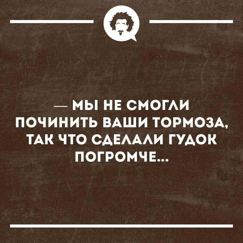 — МЫ НЕ СМОГЛИ ПОЧИНИТЬ ВАШИ ТОРМОЗА, ТАК ЧТО СДЕЛАЛИ ГУДОК ПОГРОМЧЕ...