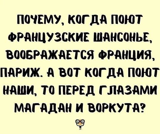 ПОЧЕМУ, КОГДА ПОЮТ ФРАНЦУЗСКИЕ ШАНСОНЬЕ, ВООБРАЖАЕТСЯ ФРАНЦИЯ, ПАРИЖ. А ВОТ КОГДА ПОЮТ НАШИ, ТО ПЕРЕД ГЛАЗАМИ МАГАДАН И ВОРКУТА?