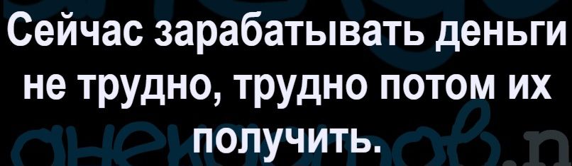 Сейчас зарабатывать деньги не трудно, трудно потом их получить.
