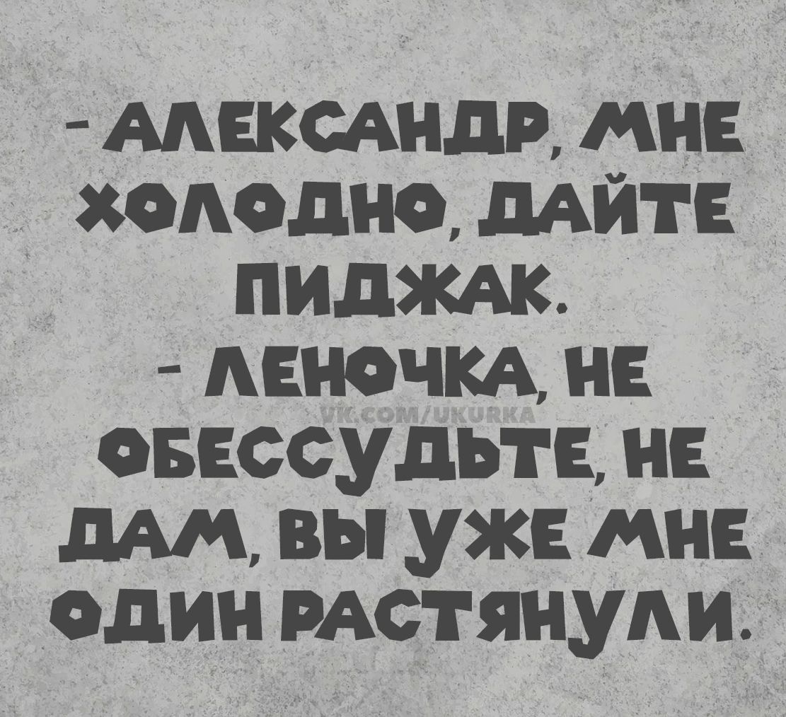 - АЛЕКСАНДР, МНЕ ХОЛОДНО, ДАЙТЕ ПИДЖАК. - ЛЕНОЧКА, НЕ ОБЕССУДЬТЕ, НЕ ДАМ, ВЫ УЖЕ МНЕ ОДИН РАСТЯНУЛИ.