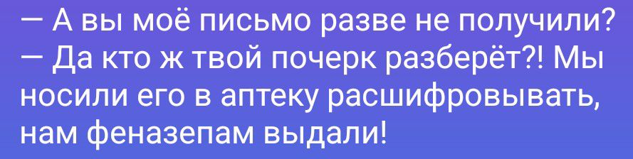 А вы моё письмо разве не получили? Да кто ж твой почерк разберёт?! Мы носили его в аптеку расшифровывать, нам феназепам выдали!