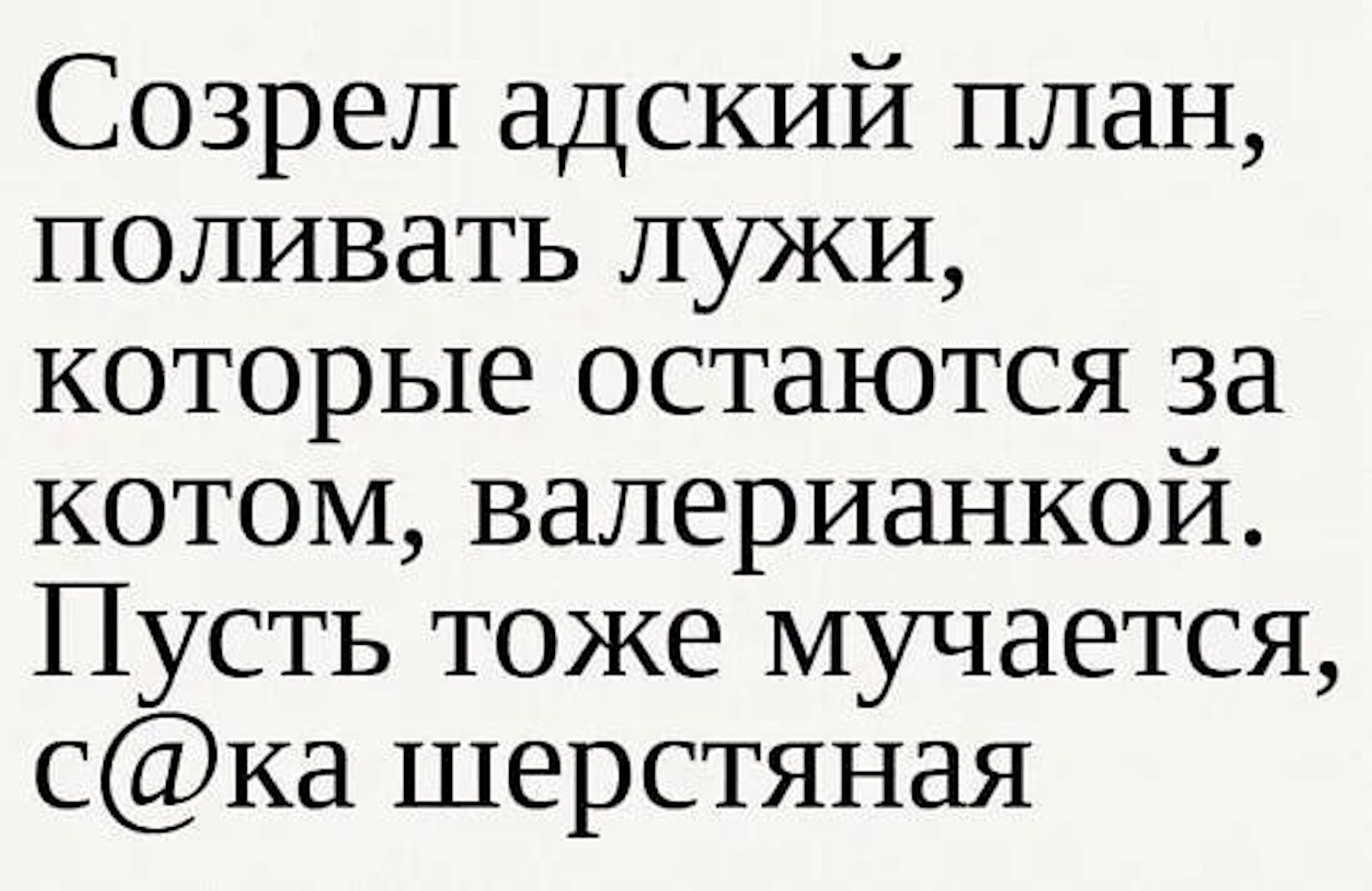 Созрел адский план, поливать лужи, которые остаются за котом, валерьянкой. Пусть тоже мучается, с@ка шерстяная