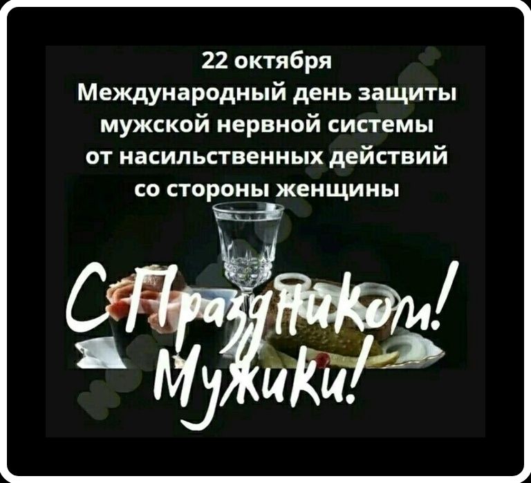 22 октября Международный день защиты мужской нервной системы от насильственных действий со стороны женщины С праздником! Мужики!