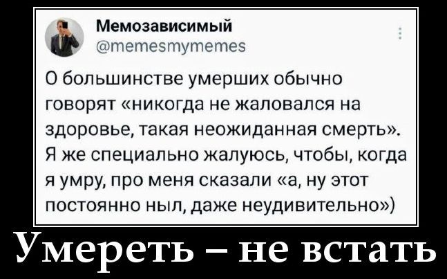Мемозависимый @memesmymemes О большинстве умерших обычно говорят «никогда не жаловался на здоровье, такая неожиданная смерть». Я же специально жалуюсь, чтобы, когда я умру, про меня сказали «а, ну этот постоянно ныл, даже неудивительно») Умереть - не встать
