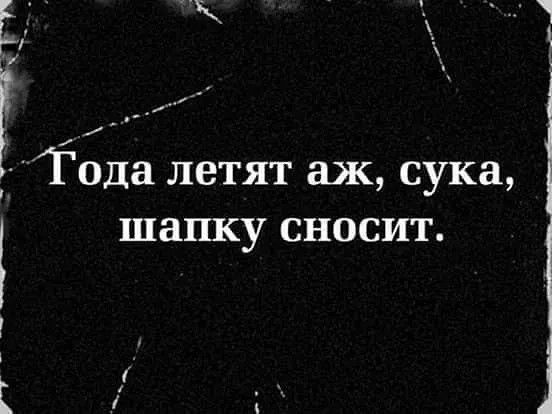Года летят аж, сука, шапку сносит.