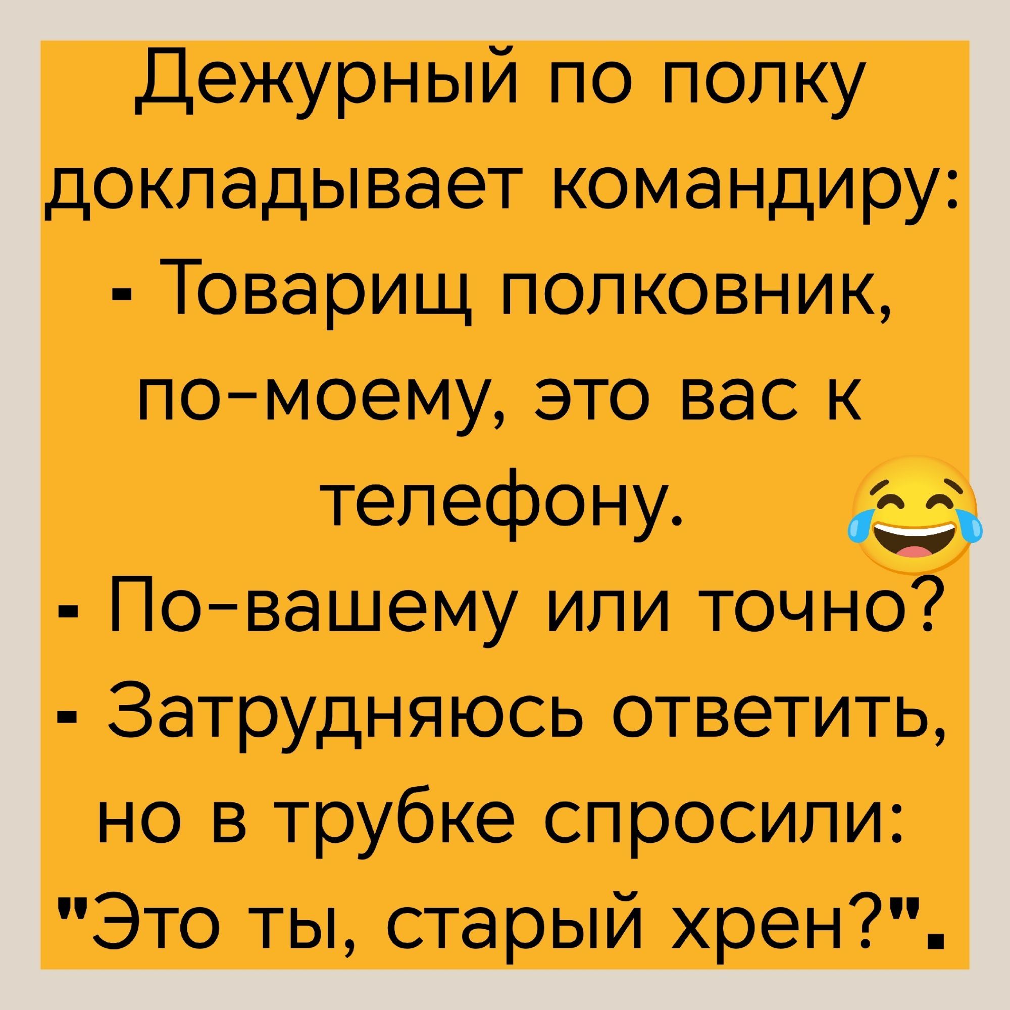 Дежурный по полку докладывает командиру:
- Товарищ полковник, по-моему, это вас к телефону.
- По-вашему или точно?
- Затрудняюсь ответить, но в трубке спросили: 