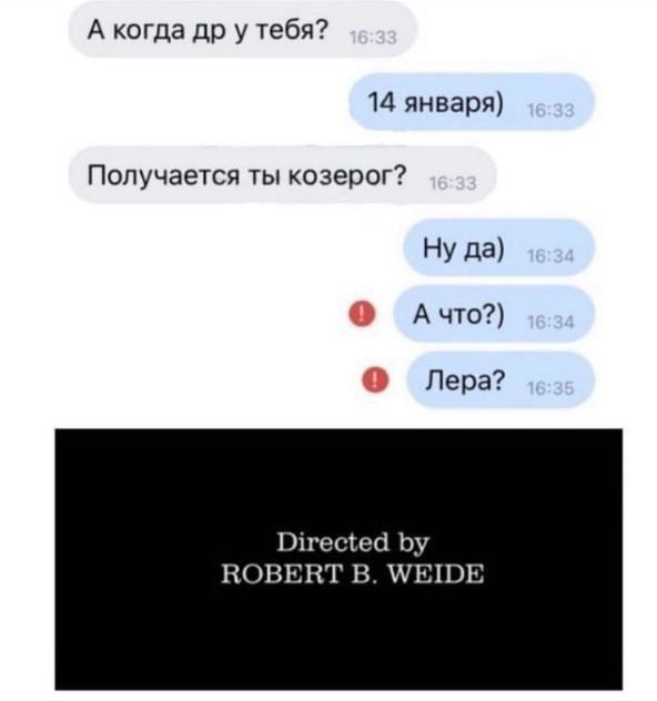 А когда др у тебя? 14 января) Получается ты козерог? Ну да) А что?) Лера? Directed by ROBERT B. WEIDE