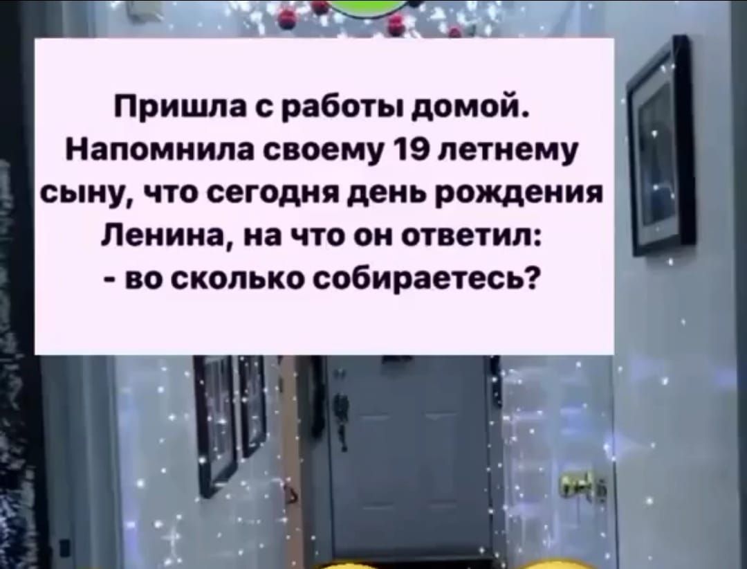 Пришла с работы домой. Напомнила своему 19 летнему сыну, что сегодня день рождения Ленина, на что он ответил: - во сколько собираетесь?