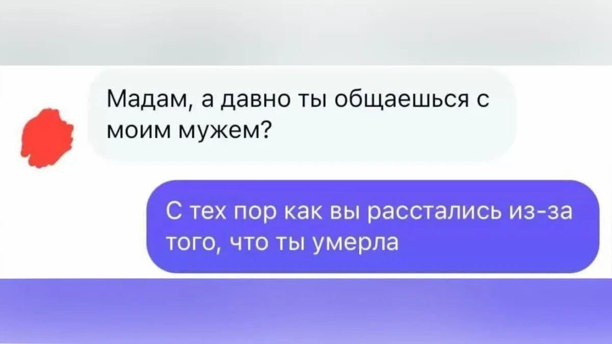 Мадам, а давно ты общаешься с моим мужем? С тех пор как вы расстались из-за того, что ты умерла