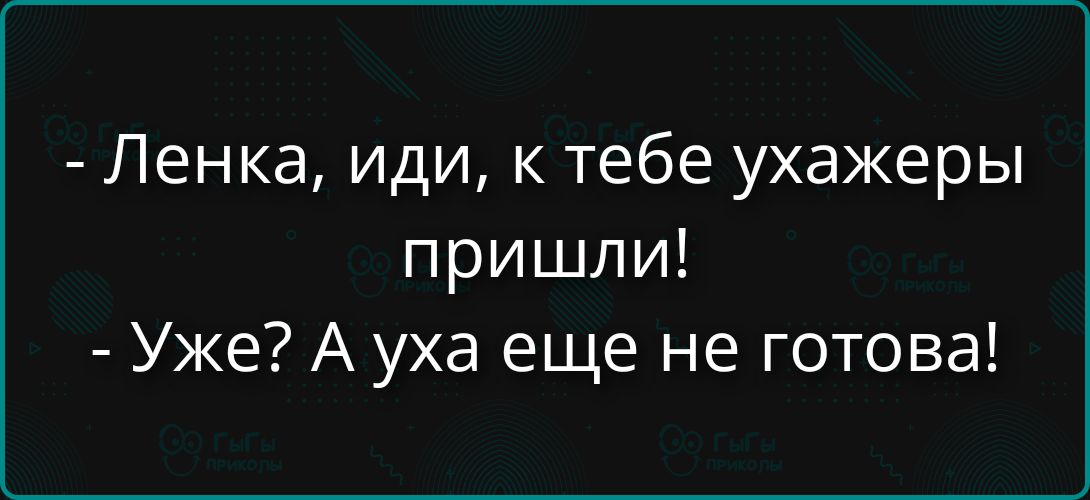 Ленка, иди, к тебе ухажеры пришли! Уже? А уха еще не готова!