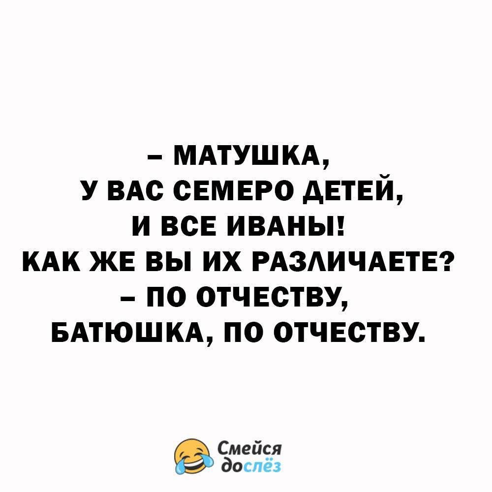 МАТУШКА, У ВАС СЕМЕРО ДЕТЕЙ, И ВСЕ ИВАНЫ! КАК ЖЕ ВЫ ИХ РАЗЛИЧАЕТЕ? – ПО ОТЧЕСТВУ, БАТЮШКА, ПО ОТЧЕСТВУ.