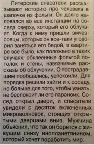 Питерские спасатели рассказывают историю про человека в шапочке из фольги. Он долго жаловался во все инстанции на соседа сверху, который его облучает. Когда к нему пришли эмчеэсвцы, которых он все-таки уговорил заняться его бедой, в квартире все было, как положено в таких случаях: обклеенные фольгой потолок и стены, навязчивые рассказы об
