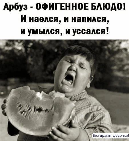 Арбуз - ОФИГЕННОЕ БЛЮДО! И наелся, и напился, и умылся, и уссался! Без драмы, девочки!