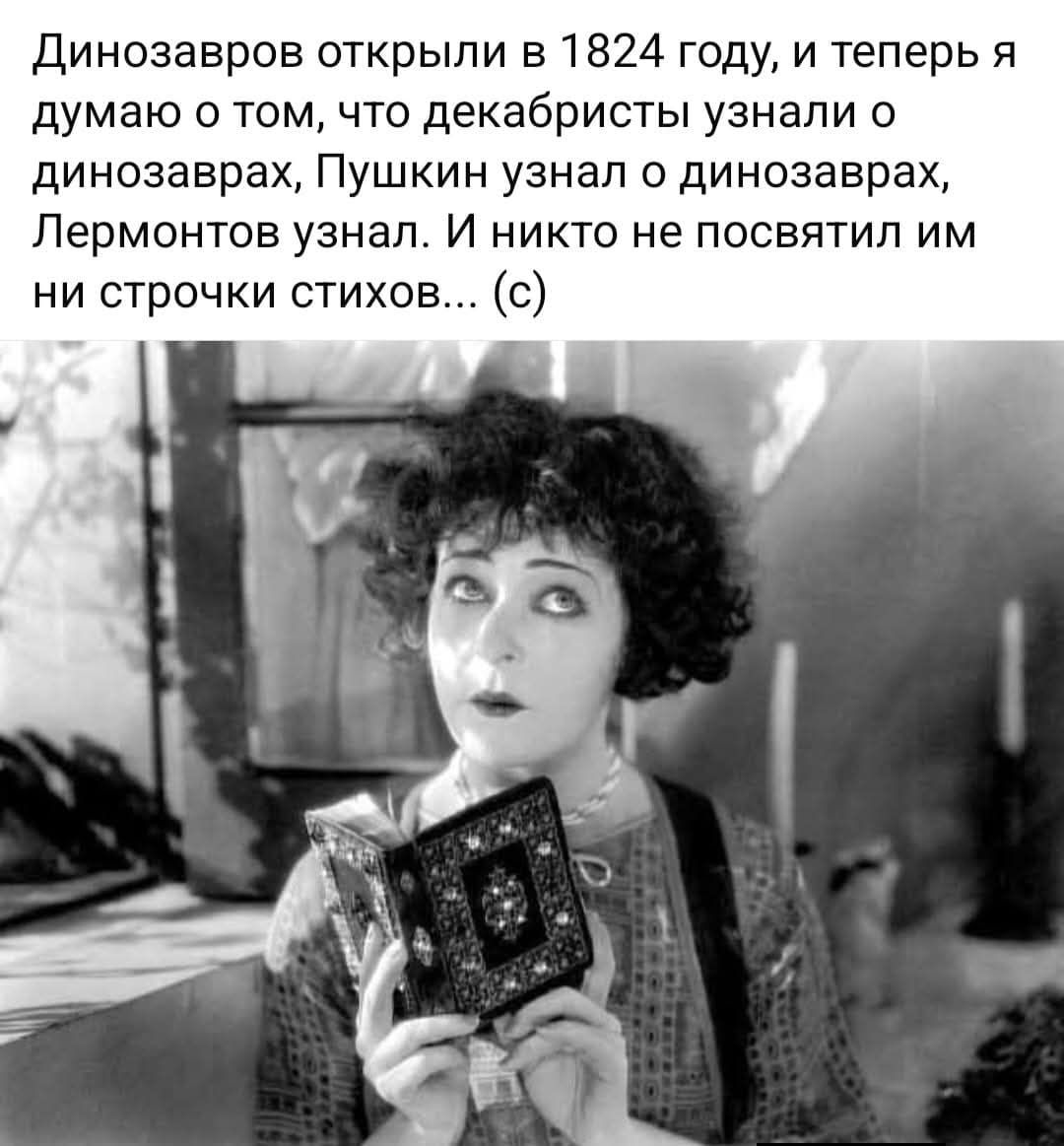 Динозавров открыли в 1824 году, и теперь я думаю о том, что декабристы узнали о динозаврах, Пушкин узнал о динозаврах, Лермонтов узнал. И никто не посвятил им ни строчки стихов... (с)