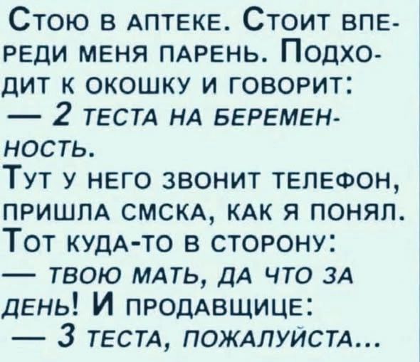 Стою в аптеке. Стоит впереди меня парень. Подходит к окошку и говорит: — 2 теста на беременность. Тут у него звонит телефон, пришла смска, как я понял. Тот куда-то в сторону: — Твою мать, да что за день! И продавщице: — 3 теста, пожалуйста...