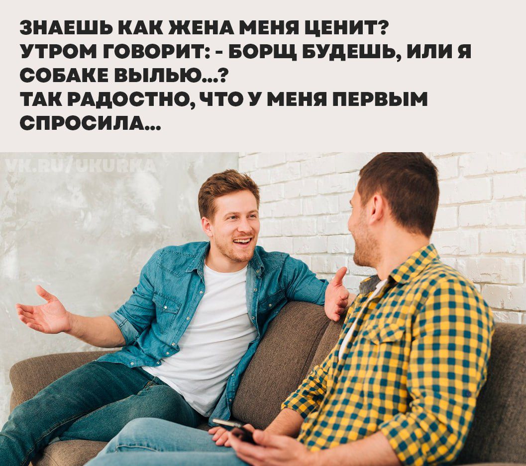 ЗНАЕШЬ КАК ЖЕНА МЕНЯ ЦЕНИТ? УТРОМ ГОВОРИТ: - БОРЩ БУДЕШЬ, ИЛИ Я СОБАКЕ ВЫЛЬЮ...? ТАК РАДОСТНО, ЧТО У МЕНЯ ПЕРВЫМ СПРОСИЛА...