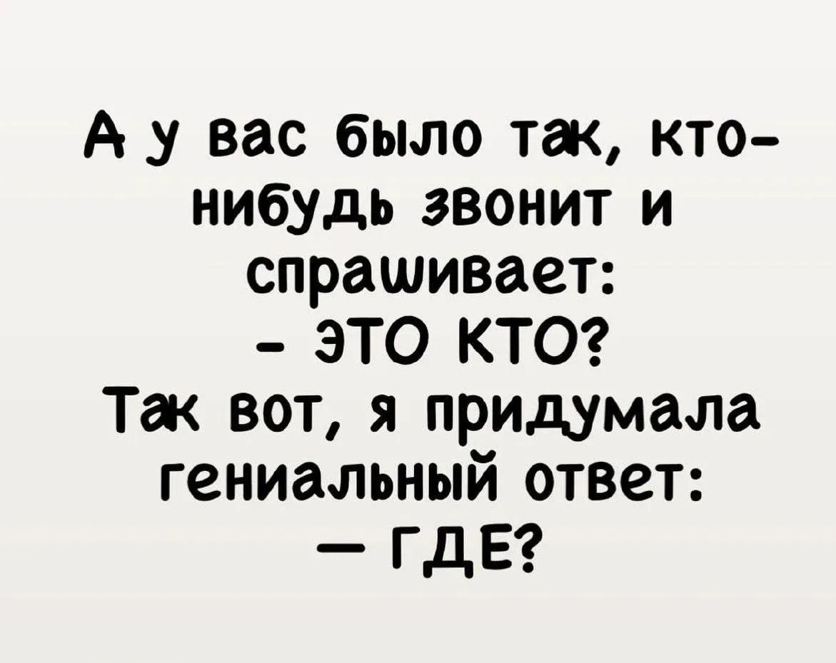 А у вас было так, кто-нибудь звонит и спрашивает: - это кто? Так вот, я придумала гениальный ответ: - ГДЕ?
