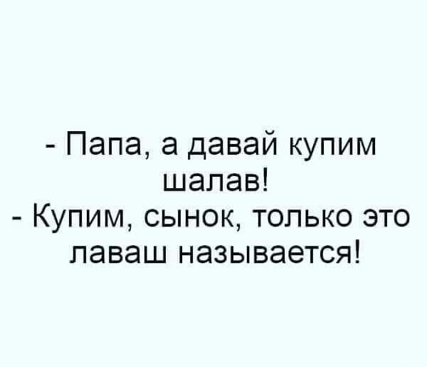 Папа, а давай купим шалав! Купим, сынок, только это лаваш называется!