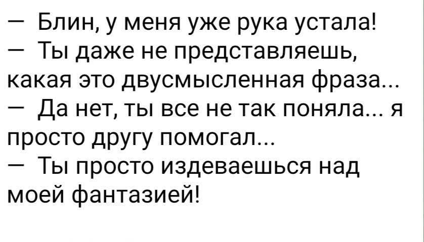 — Блин, у меня уже рука устала! — Ты даже не представляешь, какая это двусмысленная фраза... — Да нет, ты все не так поняла... я просто другу помогал... — Ты просто издеваешься над моей фантазией!
