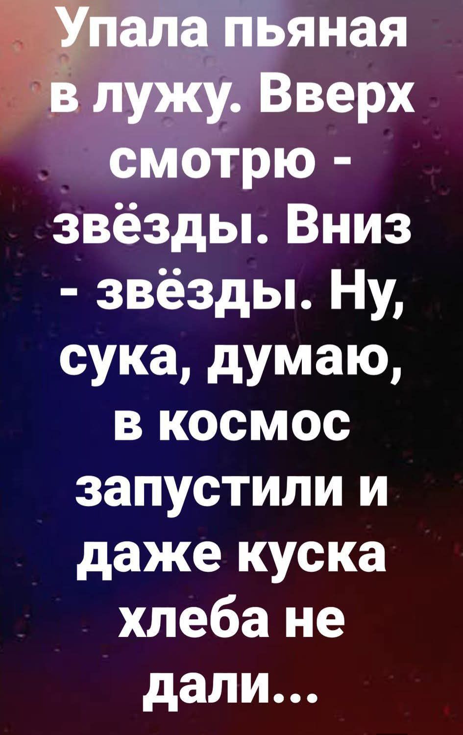 Упала пьяная в лужу. Вверх смотрю - звёзды. Вниз - звёзды. Ну, сука, думаю, в космос запустили и даже куска хлеба не дали...
