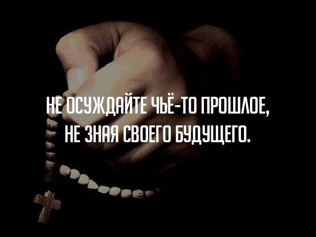 НЕ ОСУЖДАЙТЕ ЧЬЁ-ТО ПРОШЛОЕ, НЕ ЗНАЯ СВОЕГО БУДУЩЕГО.