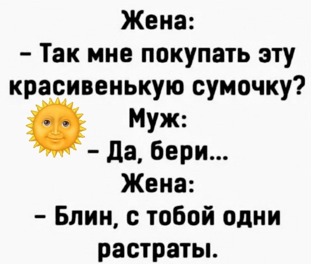Жена: — Так мне покупать эту красивенькую сумочку? Муж: — Да, бери... Жена: — Блин, с тобой одни растраты.