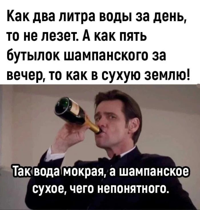 Как два литра воды за день, то не лезет. А как пять бутылок шампанского за вечер, то как в сухую землю! Так вода мокрая, а шампанское сухое, чего непонятного.