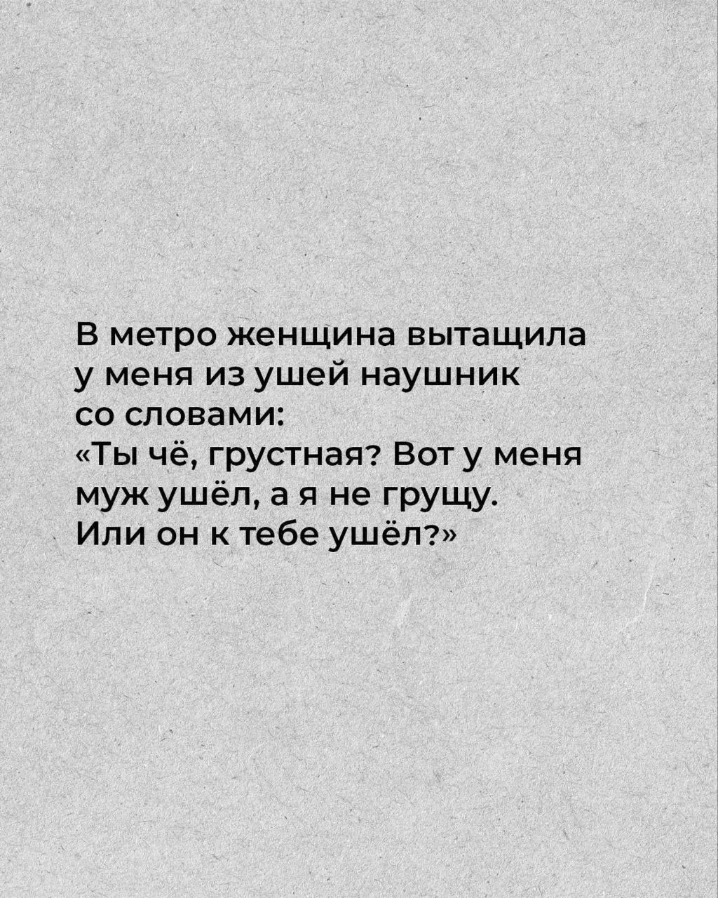 В метро женщина вытащила у меня из ушей наушник со словами: «Ты чё, грустная? Вот у меня муж ушёл, а я не грущу. Или он к тебе ушёл?»