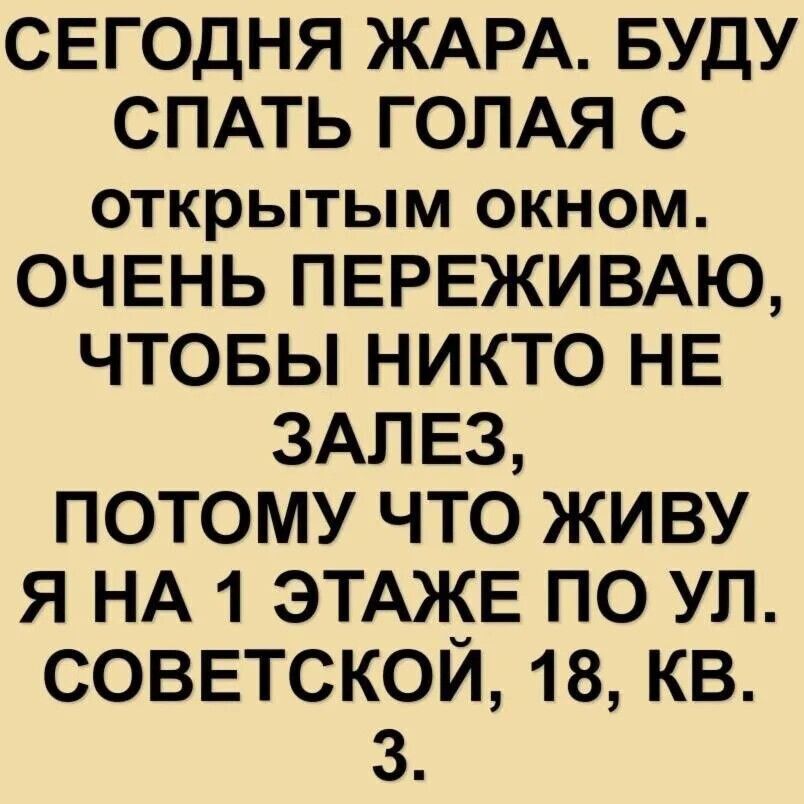 СЕГОДНЯ ЖАРА. БУДУ СПАТЬ ГОЛАЯ С ОТКРЫТЫМ ОКНОМ. ОЧЕНЬ ПЕРЕЖИВАЮ, ЧТОБЫ НИКТО НЕ ЗАЛЕЗ, ПОТОМУ ЧТО ЖИВУ Я НА 1 ЭТАЖЕ ПО УЛ. СОВЕТСКОЙ, 18, КВ. 3.