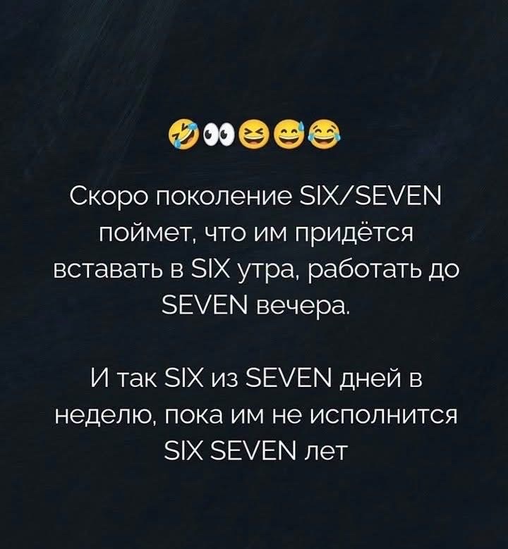 Скоро поколение SIX/SEVEN поймет, что им придётся вставать в SIX утра, работать до SEVEN вечера. И так SIX из SEVEN дней в неделю, пока им не исполнится SIX SEVEN лет