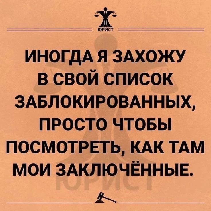 ЮРИСТ ИНОГДА Я ЗАХОЖУ В СВОЙ СПИСОК ЗАБЛОКИРОВАННЫХ, ПРОСТО ЧТОБЫ ПОСМОТРЕТЬ, КАК ТАМ МОИ ЗАКЛЮЧЁННЫЕ.