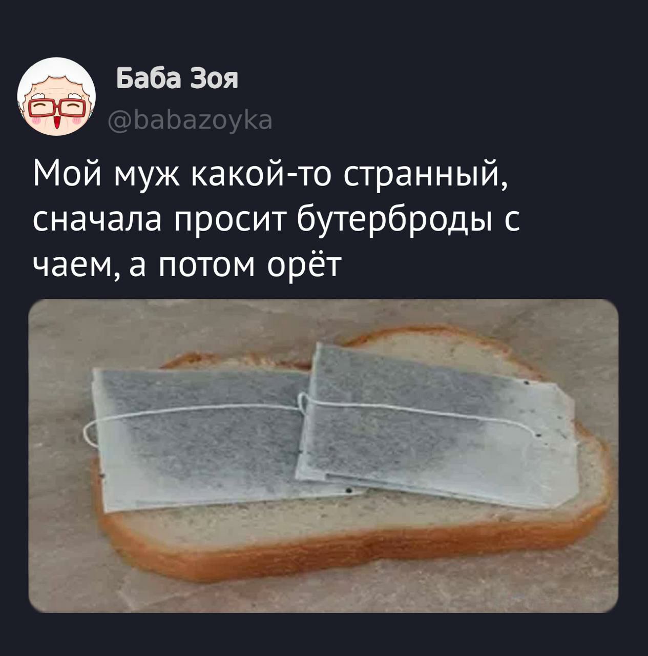 Баба Зоя @babazoyka Мой муж какой-то странный, сначала просит бутерброды с чаем, а потом орёт