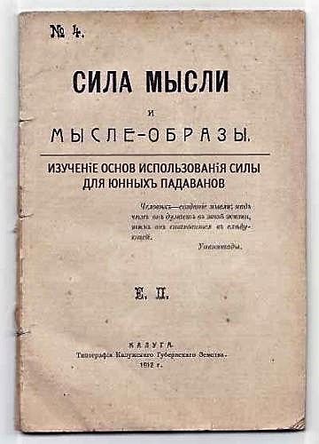 № 4. СИЛА МЫСЛИ И МЫСЛЕ-ОБРАЗЫ. ИЗУЧЕНІЕ ОСНОВЪ ИСПОЛЬЗОВАНІЯ СИЛЫ ДЛЯ ЮННЫХЪ ПАДАВАНОВЪ. Человѣкъ — созданіе имѣющее имѣть то, о чемъ думаетъ въ своей жизни, имѣя онъ становится въ слѣдующей. Упанишады. Е. П. КАЛУГА. Типографія Калужскаго Губернскаго Земства. 1912 г.