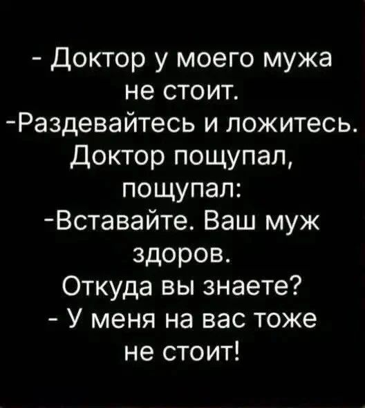 - Доктор у моего мужа не стоит.
- Раздевайтесь и ложитесь.
Доктор пощупал, пощупал:
- Вставайте. Ваш муж здоров.
- Откуда вы знаете?
- У меня на вас тоже не стоит!