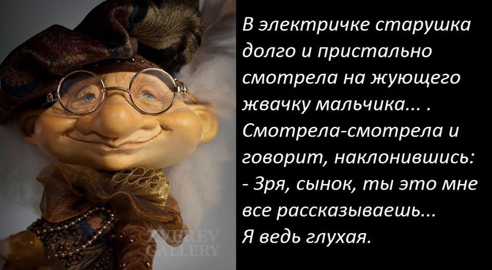 В электричке старушка долго и пристально смотрела на жующего жвачку мальчика... Смотрела-смотрела и говорит, наклонившись: - Зря, сынок, ты это мне все рассказываешь... Я ведь глухая.