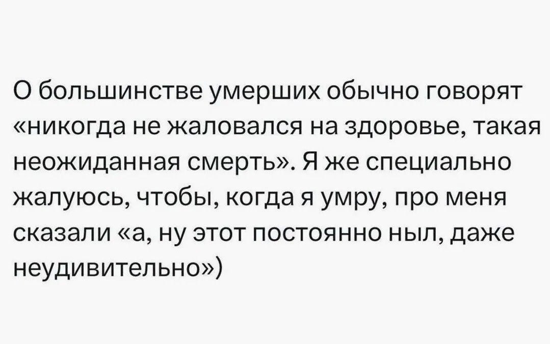 О большинстве умерших обычно говорят «никогда не жаловался на здоровье, такая неожиданная смерть». Я же специально жалуюсь, чтобы, когда я умру, про меня сказали «а, ну этот постоянно ныл, даже неудивительно»)