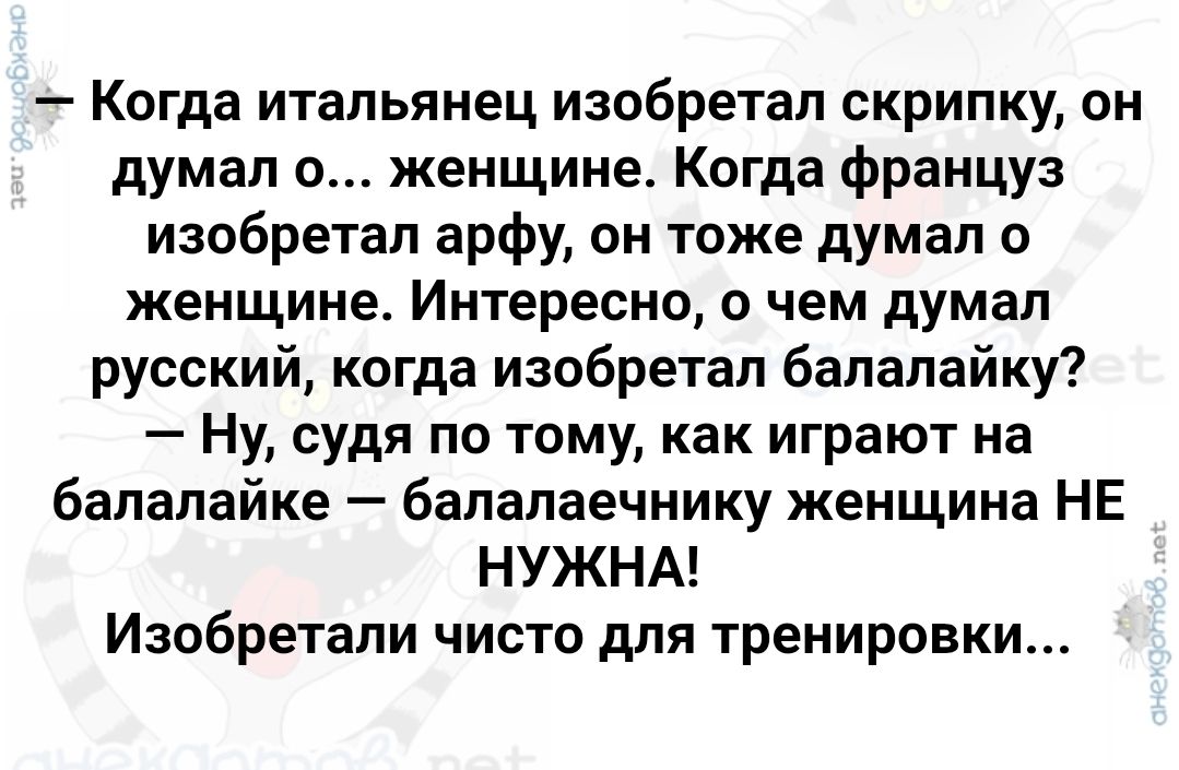 Когда итальянец изобретал скрипку, он думал о... женщине. Когда француз изобретал арфу, он тоже думал о женщине. Интересно, о чем думал русский, когда изобретал балалайку? — Ну, судя по тому, как играют на балалайке — балалаечнику женщина НЕ НУЖНА! Изобретали чисто для тренировки...