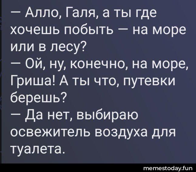— Алло, Галя, а ты где хочешь побыть — на море или в лесу?
— Ой, ну, конечно, на море, Гриша! А ты что, путевки берешь?
— Да нет, выбираю освежитель воздуха для туалета.