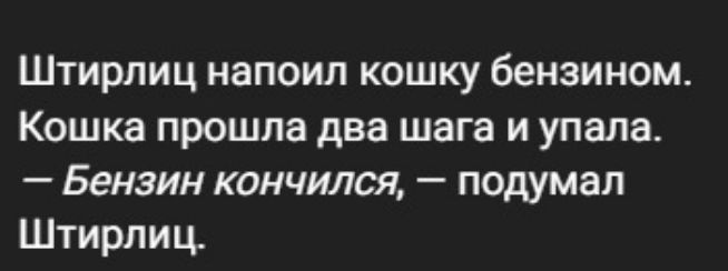 Штирлиц напоил кошку бензином. Кошка прошла два шага и упала. – Бензин кончился, – подумал Штирлиц.